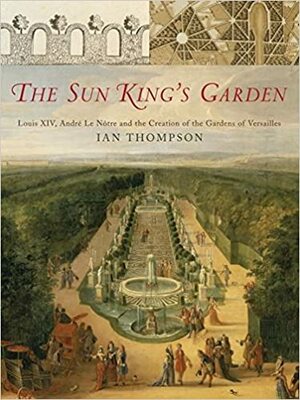 The Sun King's Garden: Louis XIV, Andre Le Notre, and the Creation of the Gardens at Versailles by Ian Thompson