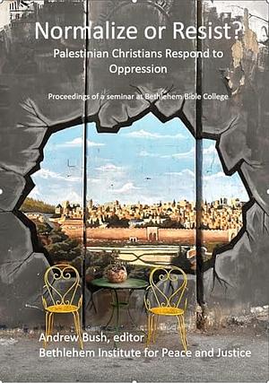 Normalize or Resist?: Palestinian Christians Respond to Oppression by Mitri Raheb, J. Nelson Kraybill, Andrew F. Bush, Salim J. Munayer, Munther Isaac