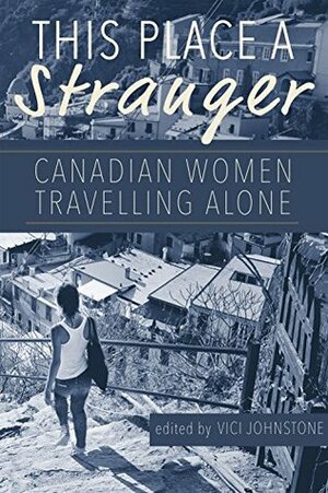 This Place a Stranger: Canadian Women Travelling Alone by Ann Cavlovic, Vici Johnstone