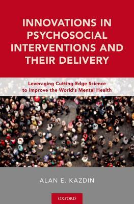 Innovations in Psychosocial Interventions and Their Delivery: Leveraging Cutting-Edge Science to Improve the World's Mental Health by Alan E. Kazdin