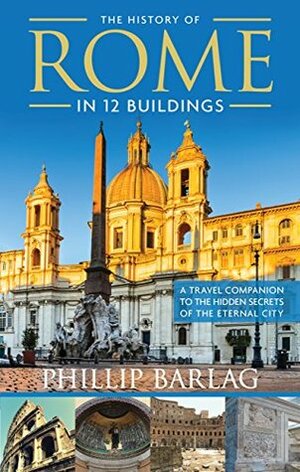 The History of Rome in 12 Buildings: A Travel Companion to the Hidden Secrets of The Eternal City by Phillip Barlag