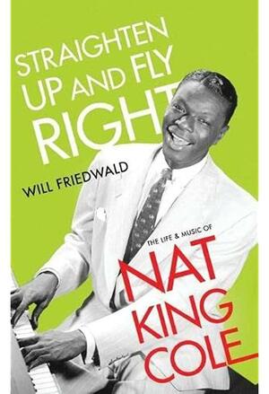 Straighten Up and Fly Right: The Life and Music of Nat King Cole by Will Friedwald