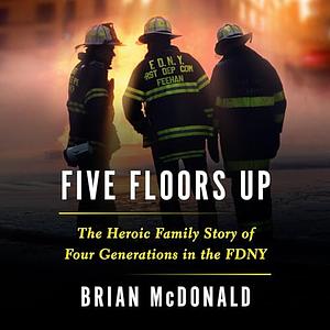 Five Floors Up: The Heroic Family Story of Four Generations in the FDNY by Brian McDonald