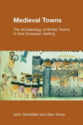 Medieval Towns: The Archaeology of British Towns in Their European Setting by John Schofield, Alan Vince