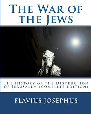 The War of the Jews: : The History of the Destruction of Jerusalem (complete edition, 7 books) by Flavius Josephus