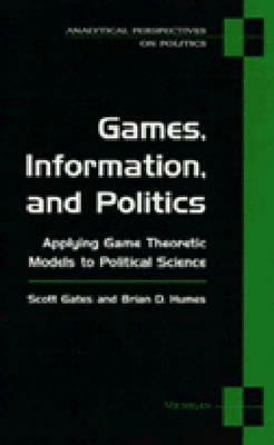 Games, Information, and Politics: Applying Game Theoretic Models to Political Science by Scott Gates, Brian D. Humes