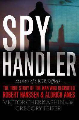 Spy Handler: Memoir of a KGB Officer: The True Story of the Man Who Recruited Robert Hanssen and Aldrich Ames by Gregory Feifer, Victor Cherkashin