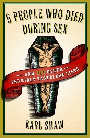 5 People Who Died During Sex: and 100 Other Terribly Tasteless Lists by Karl Shaw