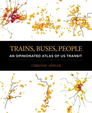 Trains, Buses, People: An Opinionated Atlas of Us Transit by Christof Spieler