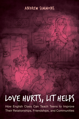 Love Hurts, Lit Helps: How English Class Can Teach Teens to Improve Their Relationships, Friendships, and Communities by Andrew Simmons