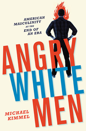 Angry White Men: American Masculinity at the End of an Era by Michael S. Kimmel