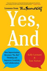 Yes, and: How Improvisation Reverses No, But Thinking and Improves Creativity and Collaboration--Lessons from the Second City by Kelly Leonard, Tom Yorton