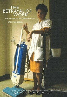 The Betrayal of Work: How Low-Wage Jobs Fail 30 Million Americans and Their Families by Beth Shulman