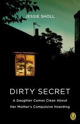 Dirty Secret: A Daughter Comes Clean about Her Mother's Compulsive Hoarding by Jessie Sholl