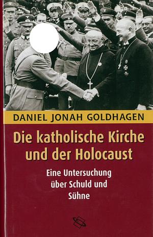 Die katholische Kirche und der Holocaust: eine Untersuchung über Schuld und Sühne by Daniel Jonah Goldhagen