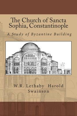 The Church of Sancta Sophia, Constantinople: A Study of Byzantine Building by William Richard Lethaby, Harold Swainson