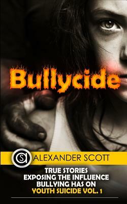 Bullycide: True Stories Exposing The Influence Bullying has On Youth Suicide Vol. 1 by Alexander Scott