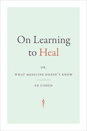 On Learning to Heal: or, What Medicine Doesn't Know by Ed Cohen