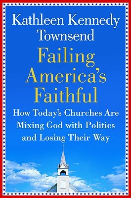 Failing America's Faithful: How Today's Churches Are Mixing God with Politics and Losing Their Way by Kathleen Kennedy Townsend