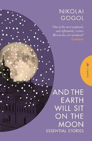 And the Earth Will Sit on the Moon: Essential Stories by Nikolai Gogol