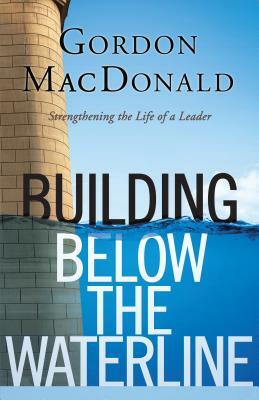 Building Below the Waterline: Strengthening the Life of a Leader by Gordon MacDonald