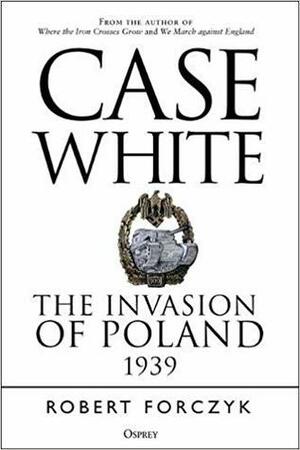 Case White: The Invasion of Poland 1939 by Robert Forczyk