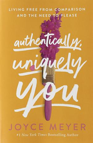 Authentically, Uniquely You: Living Free from Comparison and the Need to Please by Joyce Meyer