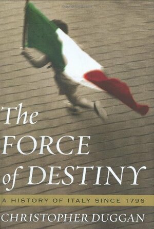 The Force of Destiny: A History of Italy Since 1796 by Christopher Duggan