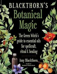Blackthorn's Botanical Magic: The Green Witch's Guide to Essential Oils for Spellcraft, RitualHealing by Amy Blackthorn