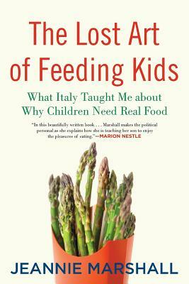 The Lost Art of Feeding Kids: What Italy Taught Me about Why Children Need Real Food by Jeannie Marshall