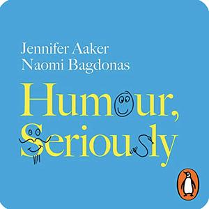 Humour, Seriously: Why Humour is a Secret Weapon in Business and Life by Naomi Bagdonas, Jennifer Aaker