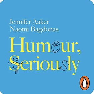 Humour, Seriously: Why Humour is a Secret Weapon in Business and Life by Jennifer Aaker, Naomi Bagdonas