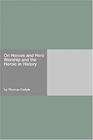On Heroes And Hero Worship And The Heroic In History by Thomas Carlyle