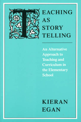 Teaching as Story Telling: An Alternative Approach to Teaching and Curriculum in the Elementary School by Kieran Egan