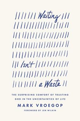 Waiting Isn't a Waste: The Surprising Comfort of Trusting God in the Uncertainties of Life by Mark Vroegop