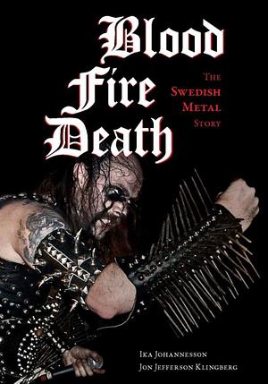 Blood, Fire, Death: The Swedish Metal Story by Jon Jefferson Klingberg, Ika Johannesson