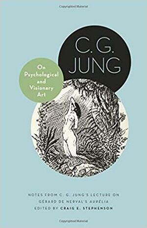 On Psychological and Visionary Art: Notes from C. G. Jung's Lecture on Gerard de Nerval's Aurelia by Craig E. Stephenson, C.G. Jung, Richard Sieburth, Gérard de Nerval