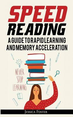 Speed Reading: A Guide To Rapid Learning And Memory Acceleration; How To Read Triple Faster And Remember Everything In Less Hours by Jessica Foster