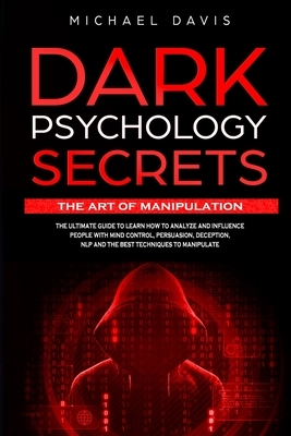 Dark Psychology Secrets - The Art of Manipulation: The Ultimate Guide to Learn How to Analyze and Influence People with Mind Control, Persuasion, Dece by Michael Davis