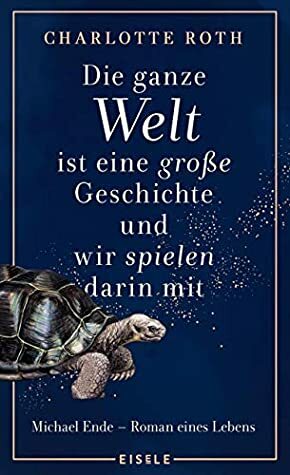 Die ganze Welt ist eine große Geschichte, und wir spielen darin mit: Michael Ende - Roman eines Lebens by Charlotte Roth