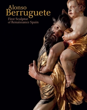 Alonso Berruguete: First Sculptor of Renaissance Spain by Mark McDonald, C. D. Dickerson