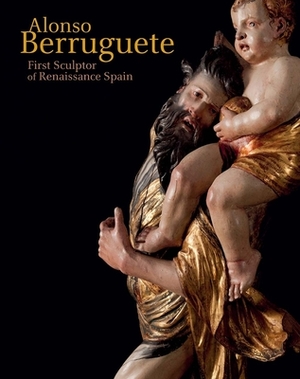 Alonso Berruguete: First Sculptor of Renaissance Spain by C. D. Dickerson, Mark McDonald