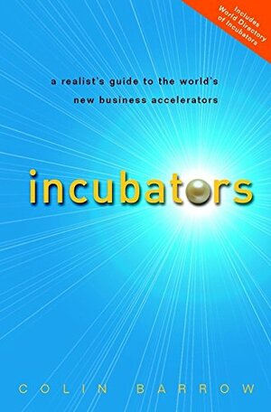 Incubators: A Realist's Guide to the World's New Business Accelerators by Colin Barrow