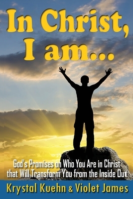 In Christ, I Am: God's Promises on Who You Are in Christ that Will Transform You from the Inside Out by Violet James, Krystal Kuehn