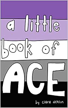 A Little Book of Ace: learning more about asexuality by Clara Dehlin