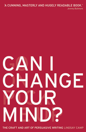 Can I Change Your Mind?: The Craft and Art of Persuasive Writing by Lindsay Camp