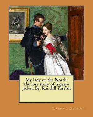 My lady of the North; the love story of a gray-jacket. By: Randall Parrish by Randall Parrish