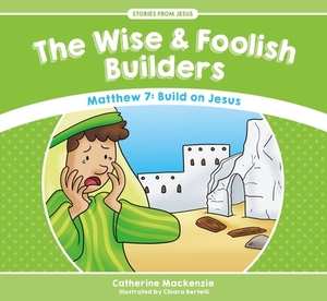 The Wise and Foolish Builders: Matthew 7: Build on Jesus by Catherine MacKenzie