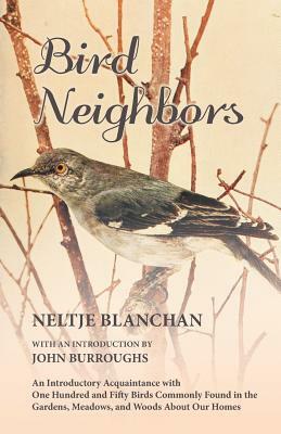 Bird Neighbors - An Introductory Acquaintance with One Hundred and Fifty Birds Commonly Found in the Gardens, Meadows, and Woods About Our Homes by Neltje Blanchan, John Burroughs