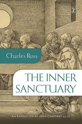 The Inner Sanctuary: An Exposition of John Chapters 13- 17 by Charles Ross
